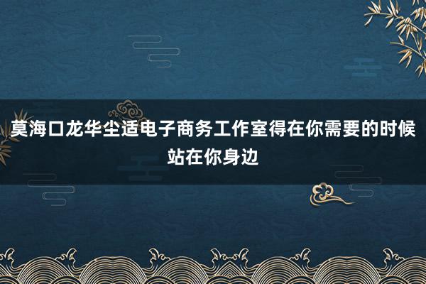 莫海口龙华尘适电子商务工作室得在你需要的时候站在你身边
