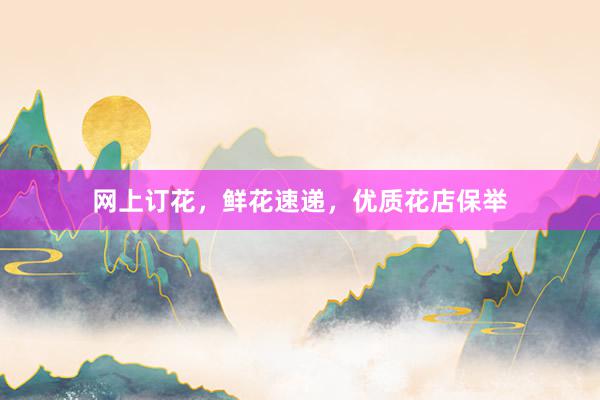 网上订花，鲜花速递，优质花店保举