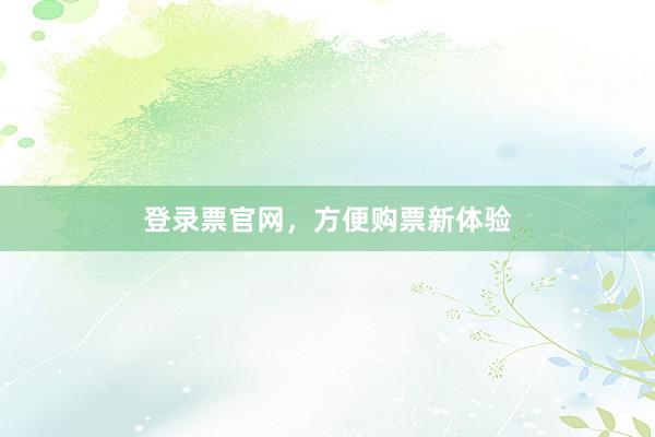 登录票官网，方便购票新体验