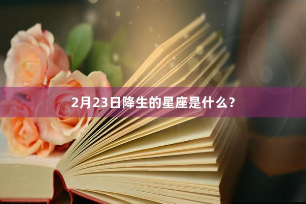 2月23日降生的星座是什么？