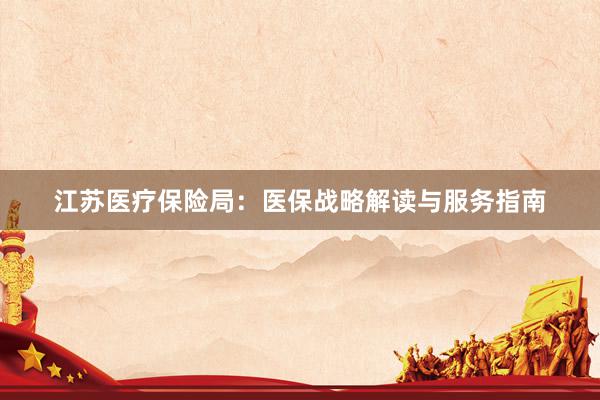 江苏医疗保险局：医保战略解读与服务指南