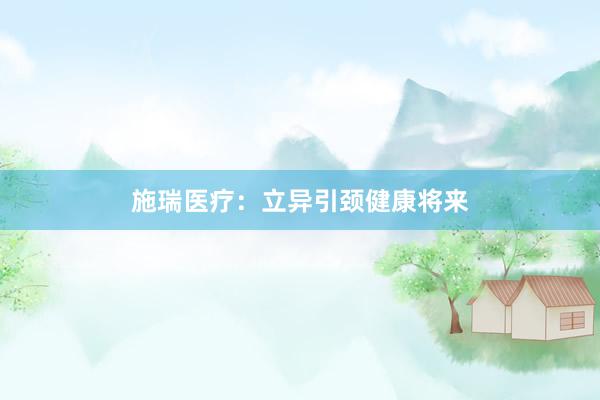 施瑞医疗：立异引颈健康将来